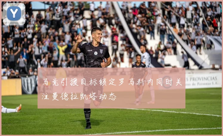 马竞引援目标锁定罗马科内同时关注曼德拉凯塔动态