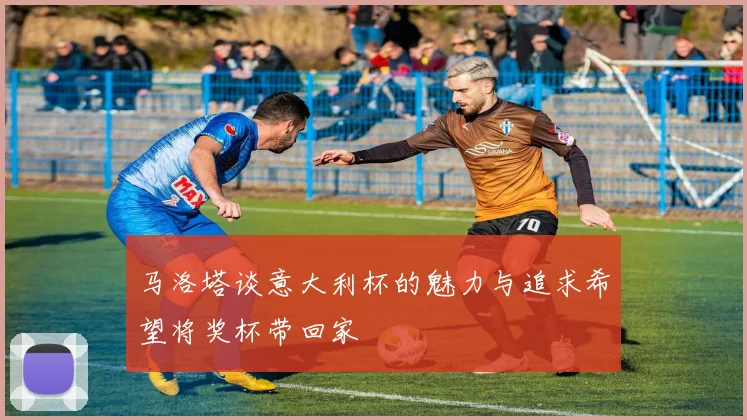 马洛塔谈意大利杯的魅力与追求希望将奖杯带回家