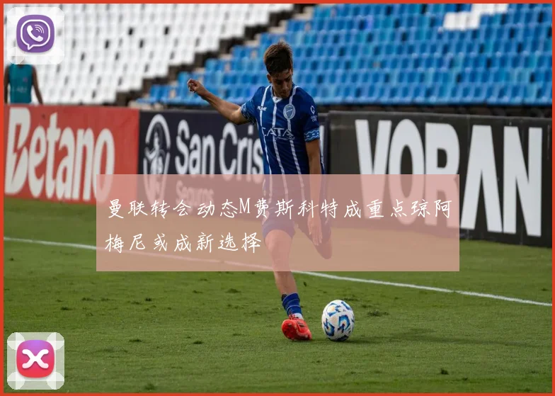 曼联转会动态M费斯科特成重点琼阿梅尼或成新选择