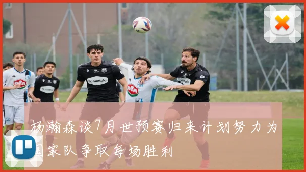 杨瀚森谈7月世预赛归来计划努力为国家队争取每场胜利