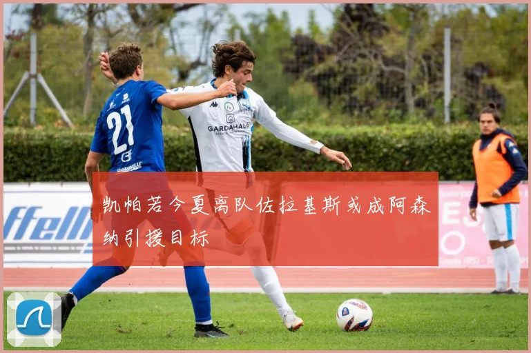凯帕若今夏离队佐拉基斯或成阿森纳引援目标