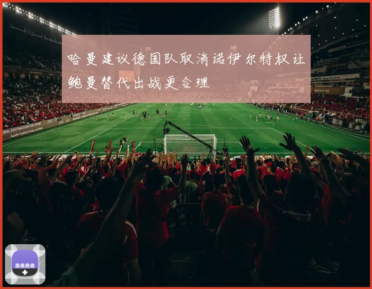 哈曼建议德国队取消诺伊尔特权让鲍曼替代出战更合理