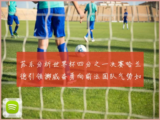 苏东分析世界杯四分之一决赛哈兰德引领挪威奋勇向前法国队气势如虹