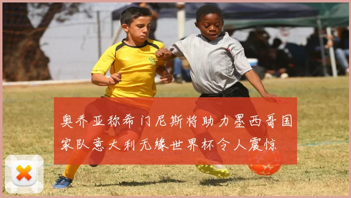 奥乔亚称希门尼斯将助力墨西哥国家队意大利无缘世界杯令人震惊