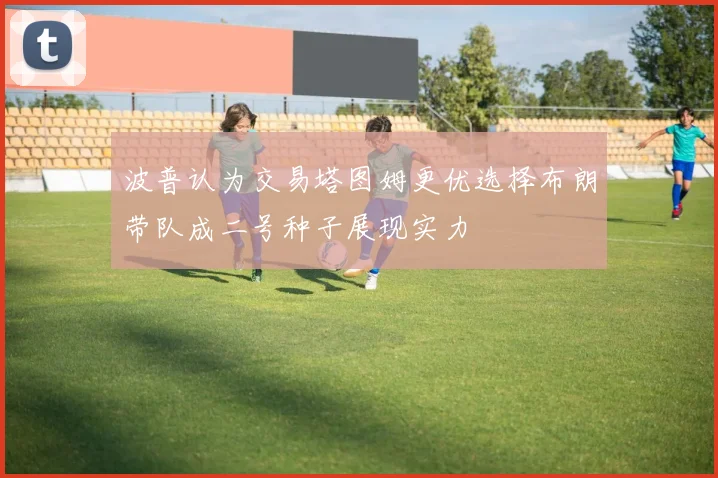 波普认为交易塔图姆更优选择布朗带队成二号种子展现实力