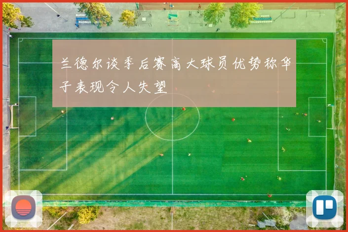 兰德尔谈季后赛高大球员优势称华子表现令人失望