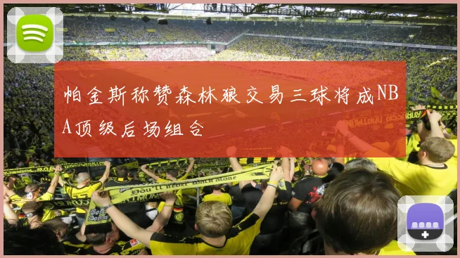 帕金斯称赞森林狼交易三球将成NBA顶级后场组合