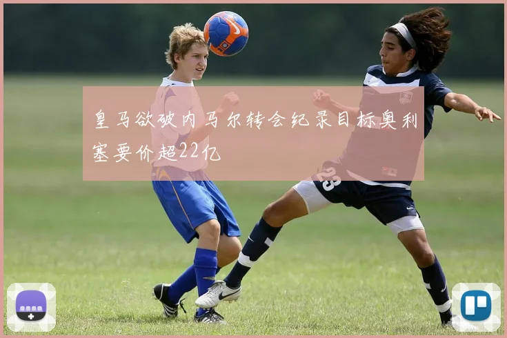 皇马欲破内马尔转会纪录目标奥利塞要价超22亿
