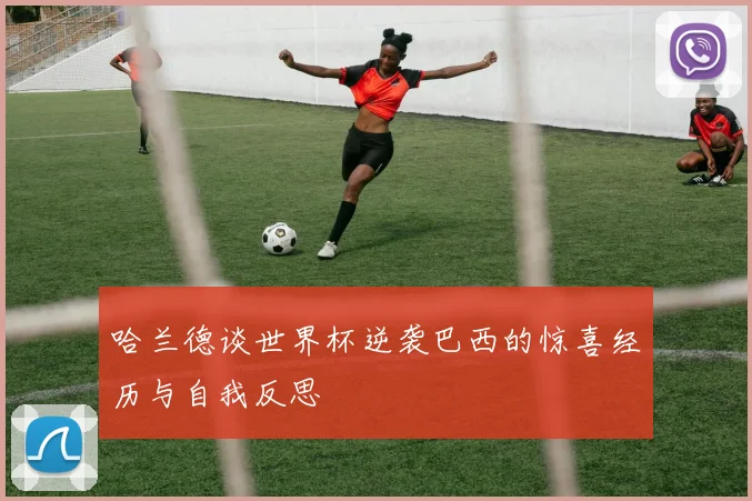 哈兰德谈世界杯逆袭巴西的惊喜经历与自我反思