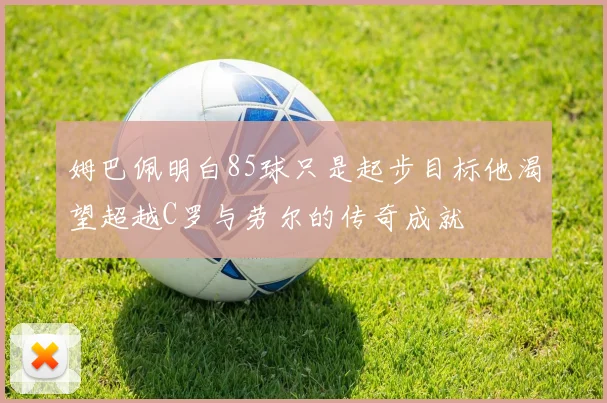 姆巴佩明白85球只是起步目标他渴望超越C罗与劳尔的传奇成就