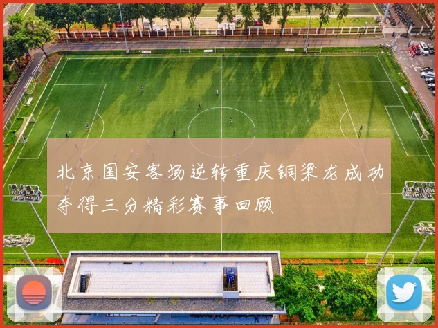 北京国安客场逆转重庆铜梁龙成功夺得三分精彩赛事回顾