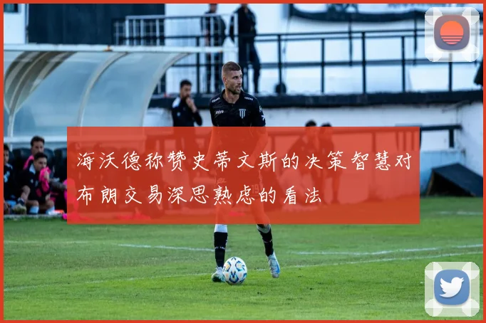海沃德称赞史蒂文斯的决策智慧对布朗交易深思熟虑的看法